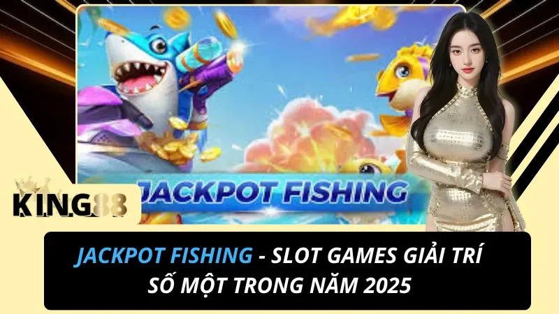 Jackpot Fishing: Hệ Số Cá Khủng 320X & Bạo Kích 888X Tại King88